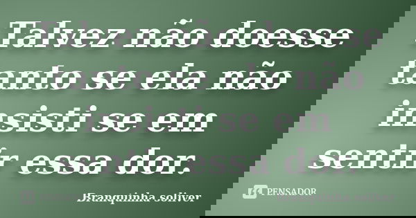 Talvez não doesse tanto se ela não insisti se em sentir essa dor.... Frase de Branquinha Soliver.