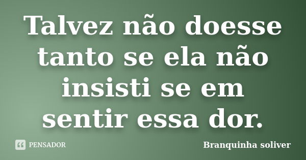 Talvez não doesse tanto se ela não insisti se em sentir essa dor.... Frase de Branquinha Soliver.