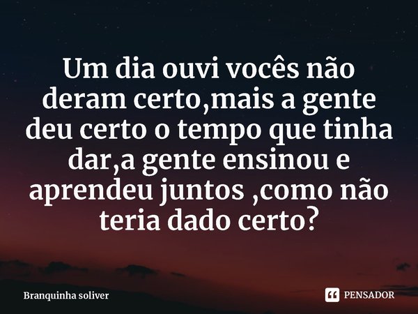 ⁠Um dia ouvi vocês não deram certo,mais a gente deu certo o tempo que tinha dar,a gente ensinou e aprendeu juntos ,como não teria dado certo?... Frase de Branquinha soliver.