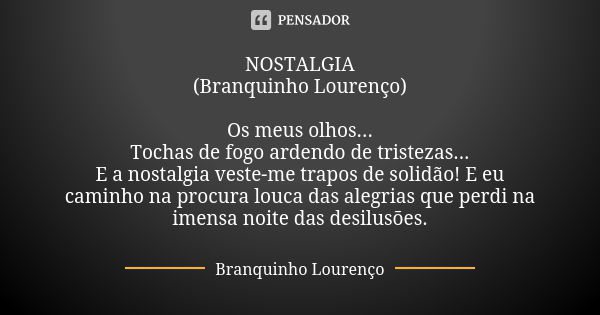 NOSTALGIA (Branquinho Lourenço) Os meus olhos... Tochas de fogo ardendo de tristezas... E a nostalgia veste-me trapos de solidão! E eu caminho na procura louca ... Frase de Branquinho Lourenço.