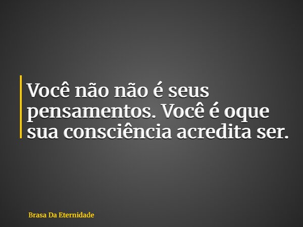 Você não não é seus pensamentos. Você é oque sua consciência acredita ser.... Frase de Brasa Da Eternidade.