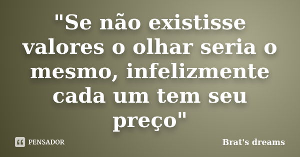 "Se não existisse valores o olhar seria o mesmo, infelizmente cada um tem seu preço"... Frase de Brat's dreams.