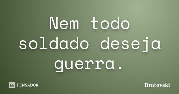 Nem todo soldado deseja guerra.... Frase de Bratovski.