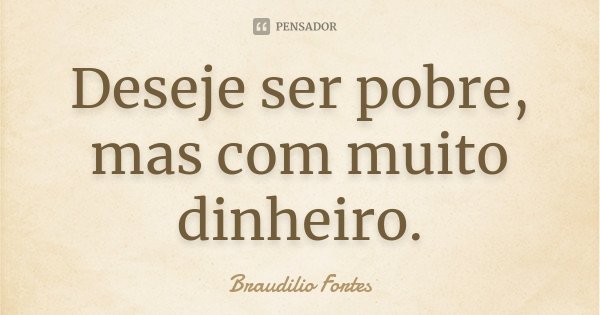 Deseje ser pobre, mas com muito dinheiro.... Frase de Braudílio Fortes.