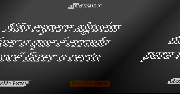 Não espere alguém dizer o que é errado para você fazer o certo.... Frase de Braudílio Fortes.