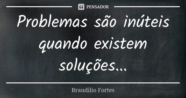 Problemas são inúteis quando existem soluções...... Frase de Braudílio Fortes.