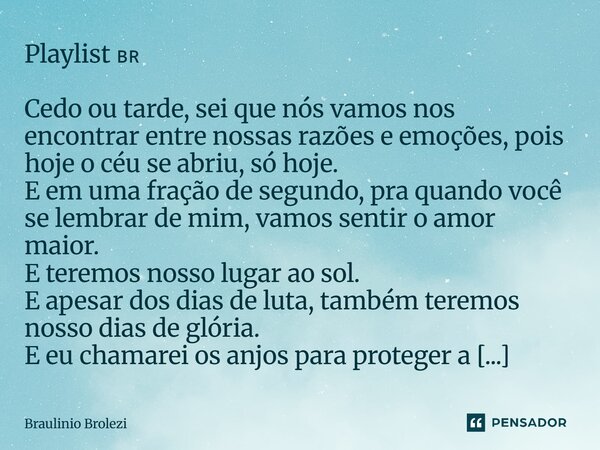 Playlist đ§đ· Cedo ou tarde, sei que nĂłs vamos nos encontrar entre nossas razĂ”es e emoçÔes, pois hoje o cĂ©u se abriu, sĂł hoje. E em uma fração de segundo, pra qua... Frase de Braulinio Brolezi.