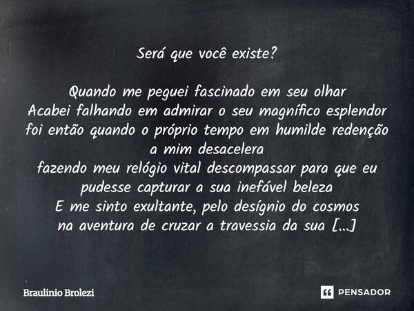 Será que você existe? Quando me peguei fascinado em seu olhar Acabei falhando em admirar o seu magnífico esplendor foi então quando o próprio tempo em humilde r... Frase de Braulinio Brolezi.