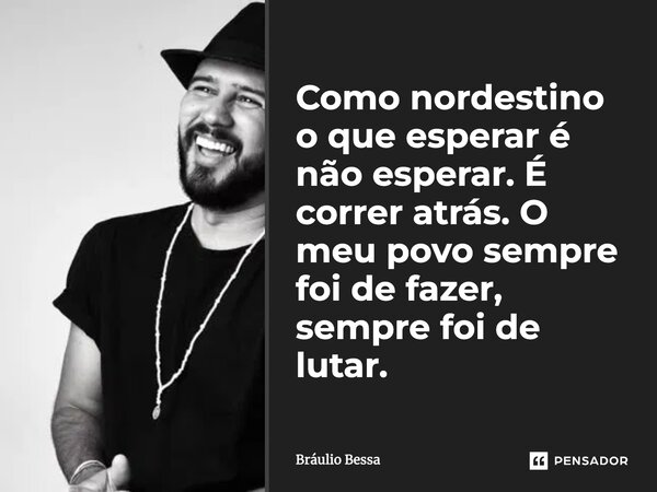⁠Como nordestino o que esperar é não esperar. É correr atrás. O meu povo sempre foi de fazer, sempre foi de lutar.... Frase de Bráulio Bessa.