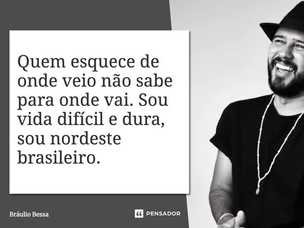 ⁠Quem esquece de onde veio não sabe para onde vai. Sou vida difícil e dura, sou nordeste brasileiro.... Frase de Bráulio Bessa.