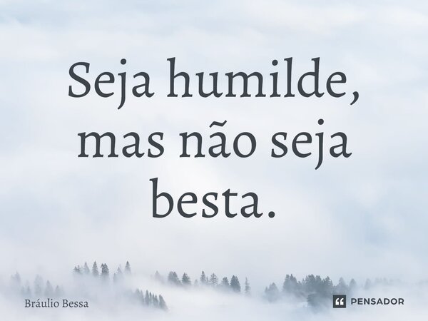 Seja humilde, mas não seja besta.... Frase de Bráulio Bessa.