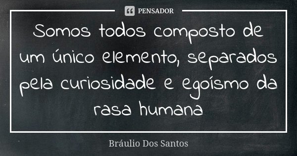 Somos todos composto de um único elemento, separados pela curiosidade e egoísmo da rasa humana... Frase de Bráulio Dos Santos.