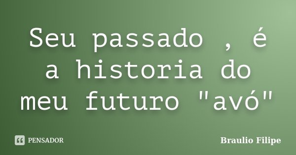 Seu passado , é a historia do meu futuro "avó"... Frase de Braulio Filipe.
