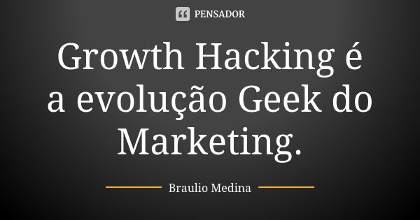 Growth Hacking é a evolução Geek do Marketing.... Frase de Braulio Medina.