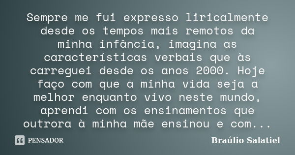 Sempre me fui expresso liricalmente desde os tempos mais remotos da minha infância, imagina as características verbais que às carreguei desde os anos 2000. Hoje... Frase de Braulio Salatiel.