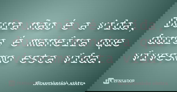 Dura não é a vida, dura é maneira que vivesmo esta vida.... Frase de Braurionisio sintra.