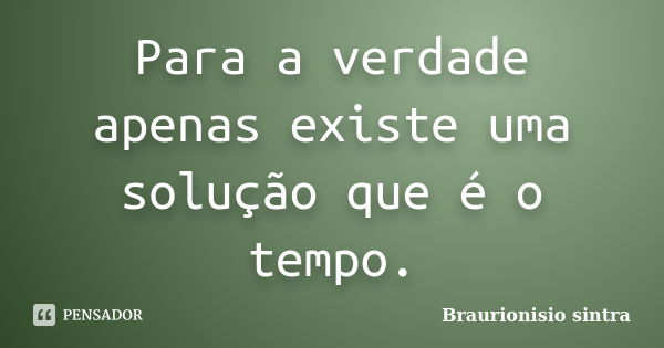 Para a verdade apenas existe uma solução que é o tempo.... Frase de Braurionisio sintra.