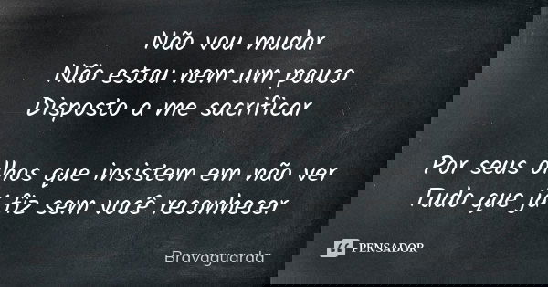 Não vou mudar
Não estou nem um pouco
Disposto a me sacrificar Por seus olhos que insistem em não ver
Tudo que já fiz sem você reconhecer... Frase de Bravaguarda.