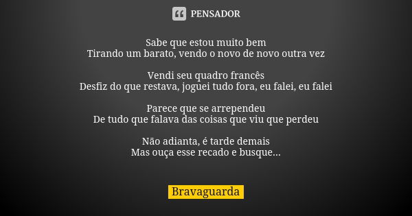 Sabe que estou muito bem
Tirando um barato, vendo o novo de novo outra vez Vendi seu quadro francês
Desfiz do que restava, joguei tudo fora, eu falei, eu falei ... Frase de Bravaguarda.