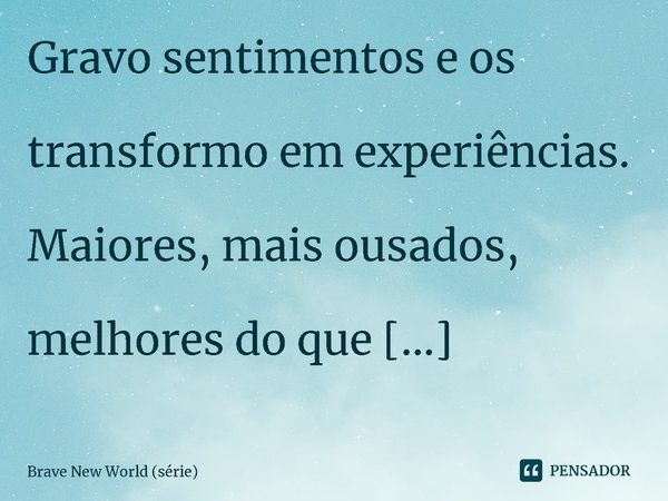 ⁠Gravo sentimentos e os transformo em experiências. Maiores, mais ousados, melhores do que qualquer um poderia imaginar, e eu os dou a vocês, meu público adoráv... Frase de Brave New World (série).