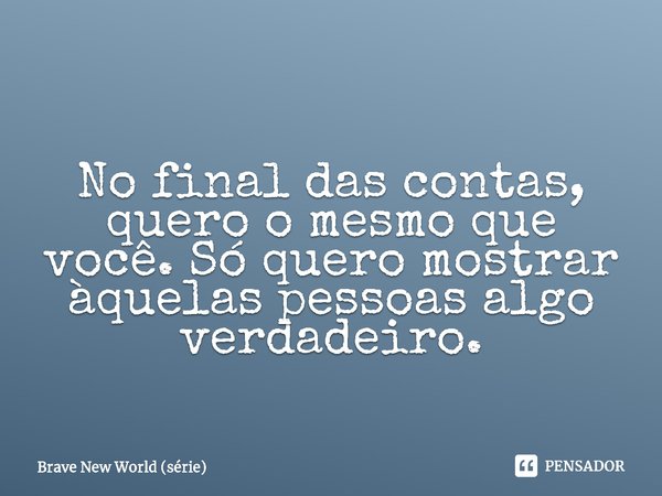 ⁠No final das contas, quero o mesmo que você. Só quero mostrar àquelas pessoas algo verdadeiro.... Frase de Brave New World (série).