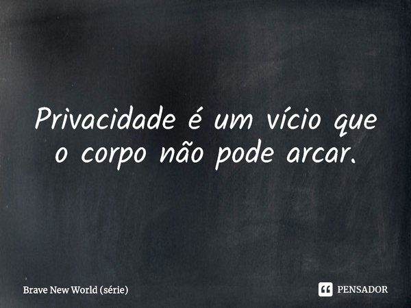 ⁠Privacidade é um vício que o corpo não pode arcar.... Frase de Brave New World (série).