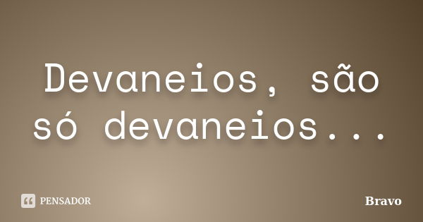 Devaneios, são só devaneios...... Frase de Bravo.