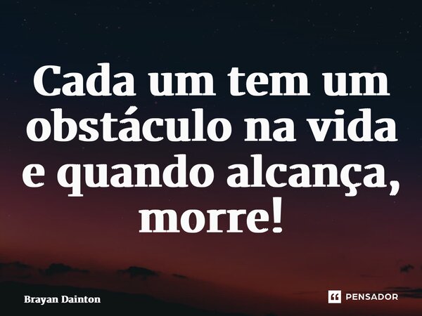 ⁠Cada um tem um obstáculo na vida e quando alcança, morre!... Frase de Brayan Dainton.