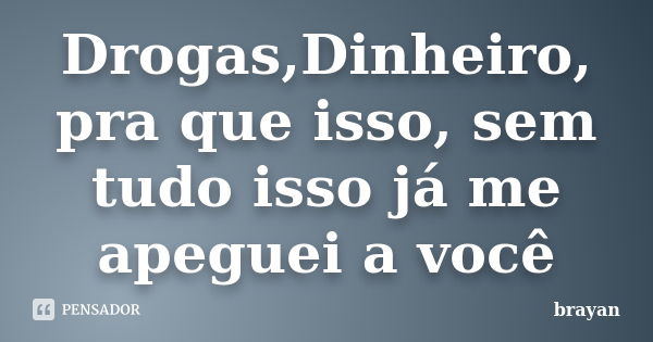 Drogas,Dinheiro, pra que isso, sem tudo isso já me apeguei a você... Frase de Brayan.