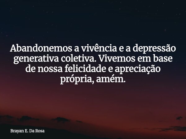 Abandonemos a vivência e a depressão generativa coletiva. Vivemos em base de nossa felicidade e apreciação própria, amém.... Frase de Brayan E. Da Rosa.