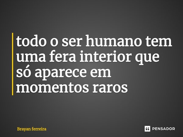 ⁠todo o ser humano tem uma fera interior que só aparece em momentos raros... Frase de Brayan ferreira.