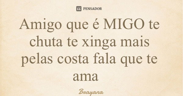Amigo que é MIGO te chuta te xinga mais pelas costa fala que te ama... Frase de Brayana.