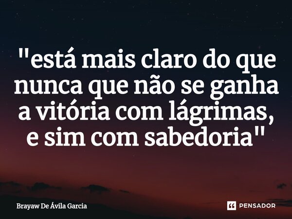 ⁠"está mais claro do que nunca que não se ganha a vitória com lágrimas, e sim com sabedoria"... Frase de Brayaw De Ávila Garcia.