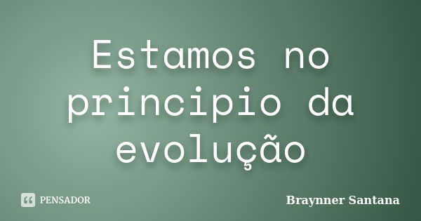 Estamos no principio da evolução... Frase de Braynner Santana.