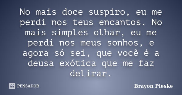 No mais doce suspiro, eu me perdi nos teus encantos. No mais simples olhar, eu me perdi nos meus sonhos, e agora só sei, que você é a deusa exótica que me faz d... Frase de Brayon Pieske.