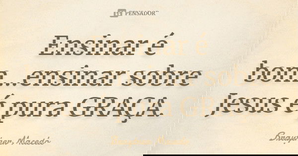 Ensinar é bom...ensinar sobre Jesus é pura GRAÇA.... Frase de Braytner Macedo.