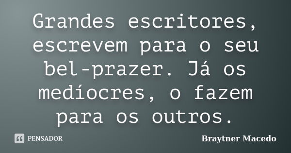 Grandes escritores, escrevem para o seu bel-prazer. Já os medíocres, o fazem para os outros.... Frase de Braytner Macedo.