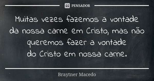 Muitas vezes fazemos a vontade da nossa carne em Cristo, mas não queremos fazer a vontade do Cristo em nossa carne.... Frase de Braytner Macedo.