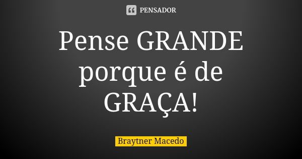 Pense GRANDE porque é de GRAÇA!... Frase de Braytner Macedo.