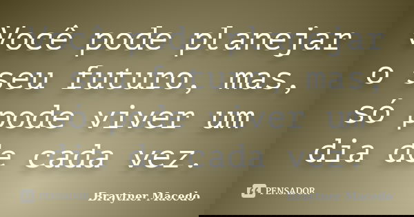 Você pode planejar o seu futuro, mas, só pode viver um dia de cada vez.... Frase de Braytner Macedo.