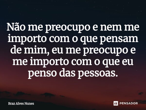 ⁠Não me preocupo e nem me importo com o que pensam de mim, eu me preocupo e me importo com o que eu penso das pessoas.... Frase de Braz Alves Nunes.