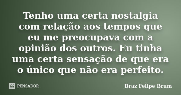 Tenho uma certa nostalgia com relação aos tempos que eu me preocupava com a opinião dos outros. Eu tinha uma certa sensação de que era o único que não era perfe... Frase de Braz Felipe Brum.