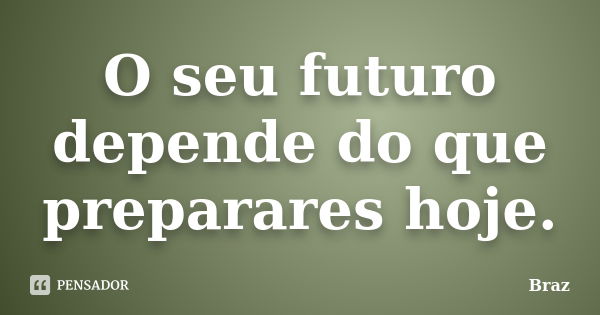 O seu futuro depende do que preparares hoje.... Frase de Braz.