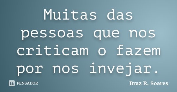 Muitas das pessoas que nos criticam o fazem por nos invejar.... Frase de Braz R. Soares.