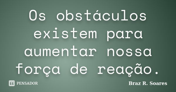 Os obstáculos existem para aumentar nossa força de reação.... Frase de Braz R. Soares.