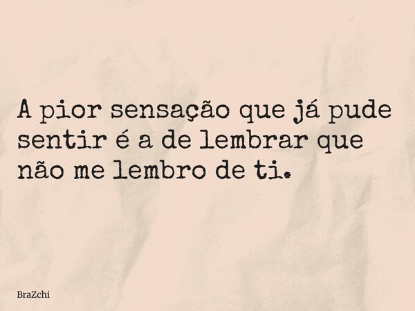 A pior sensação que já pude sentir é a de lembrar que não me lembro de ti.... Frase de BraZchi.