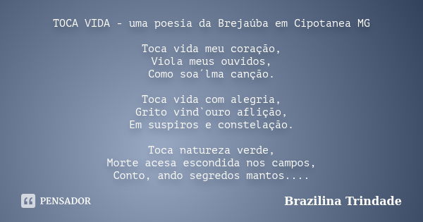 TOCA VIDA - uma poesia da Brejaúba em Cipotanea MG Toca vida meu coração, Viola meus ouvidos, Como soa´lma canção. Toca vida com alegria, Grito vind`ouro afliçã... Frase de Brazilina Trindade.