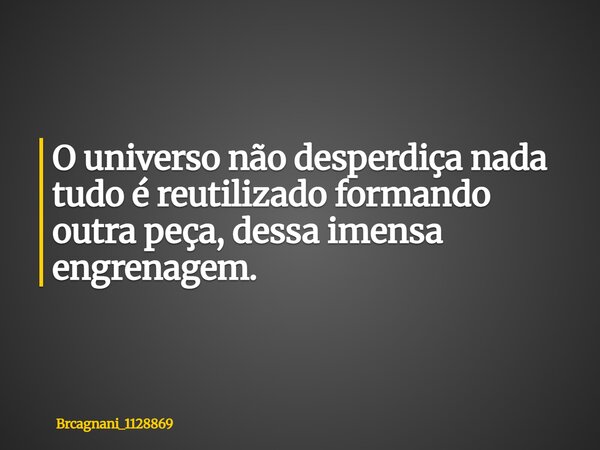 O universo não desperdiça nada tudo é reutilizado formando outra peça, dessa imensa ⁠engrenagem.... Frase de brcagnani_1128869.