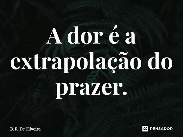 ⁠A dor é a extrapolação do prazer.... Frase de B. R. De Oliveira.
