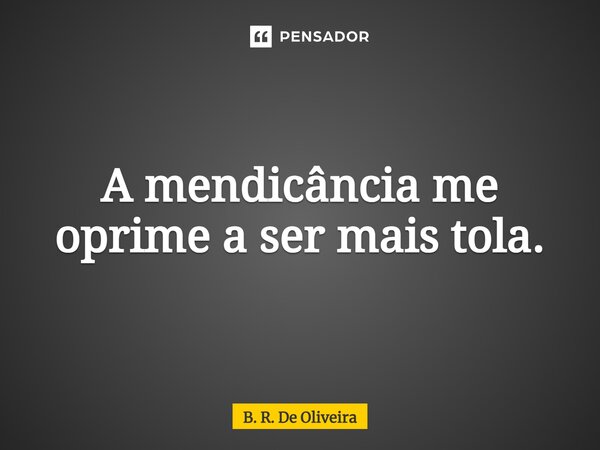 ⁠A mendicância me oprime a ser mais tola.... Frase de B. R. De Oliveira.